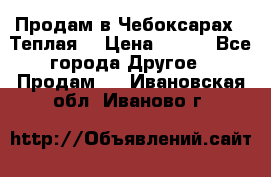 Продам в Чебоксарах!!!Теплая! › Цена ­ 250 - Все города Другое » Продам   . Ивановская обл.,Иваново г.